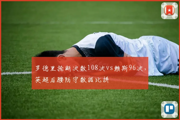 罗德里抢断次数108次vs赖斯96次，英超后腰防守数据比拼