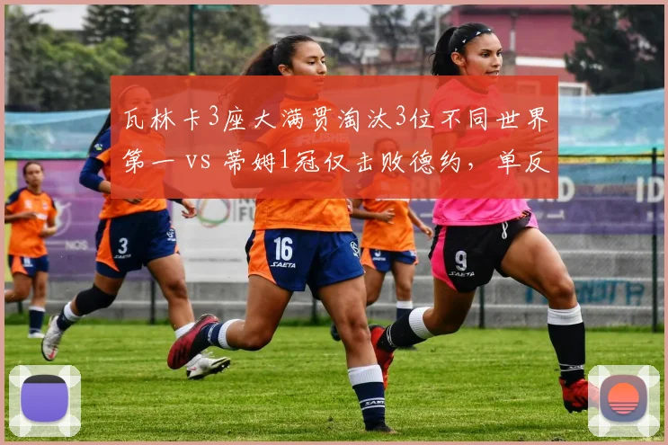 瓦林卡3座大满贯淘汰3位不同世界第一 vs 蒂姆1冠仅击败德约，单反球员抗压能力对比